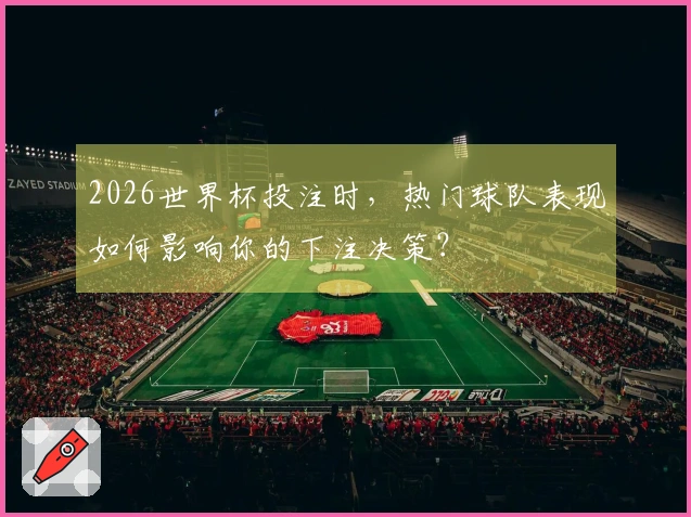 2026世界杯投注时，热门球队表现如何影响你的下注决策？