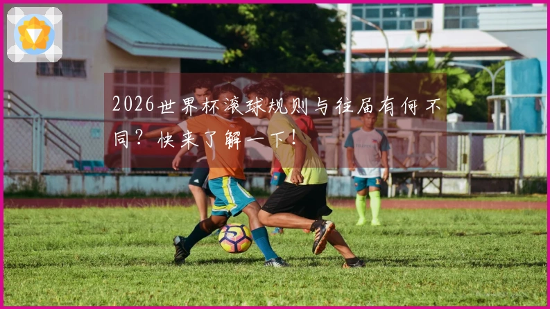 2026世界杯滚球规则与往届有何不同？快来了解一下！