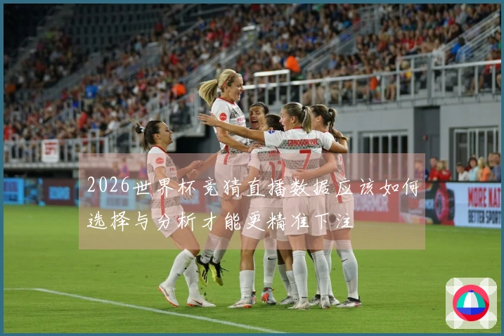 2026世界杯竞猜直播数据应该如何选择与分析才能更精准下注