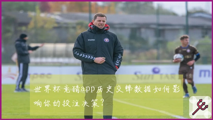 世界杯竞猜app历史交锋数据如何影响你的投注决策？
