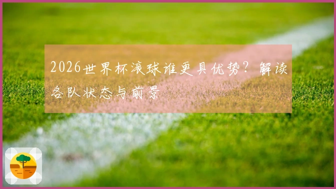 2026世界杯滚球谁更具优势？解读各队状态与前景