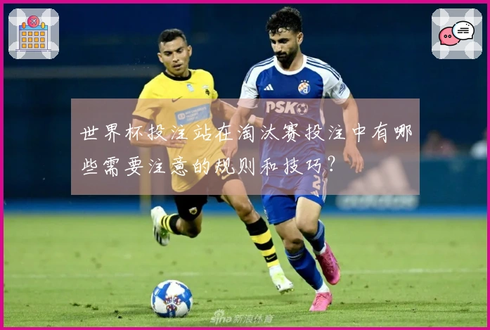 世界杯投注站在淘汰赛投注中有哪些需要注意的规则和技巧？