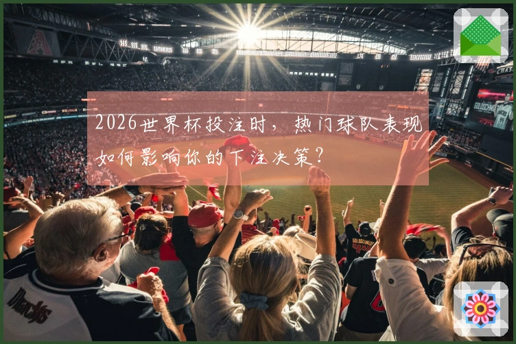 2026世界杯投注时，热门球队表现如何影响你的下注决策？